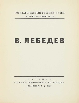 В. Лебедев. [Каталог выставки произведений за 1920–28 гг.] / Гос. Рус. музей, худож. отдел. Л.: Изд. Гос. Рус. музея, 1928.